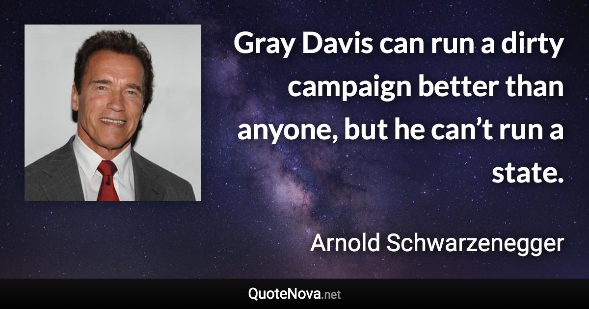 Gray Davis can run a dirty campaign better than anyone, but he can’t run a state. - Arnold Schwarzenegger quote