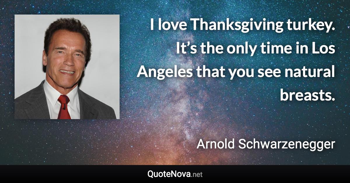 I love Thanksgiving turkey. It’s the only time in Los Angeles that you see natural breasts. - Arnold Schwarzenegger quote