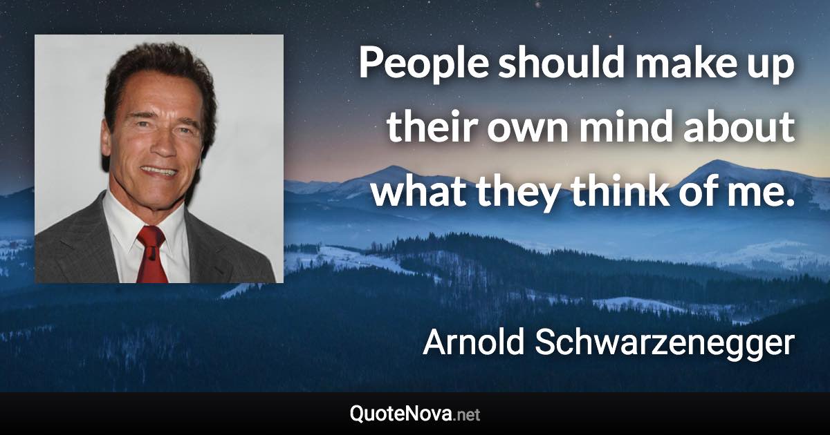 People should make up their own mind about what they think of me. - Arnold Schwarzenegger quote