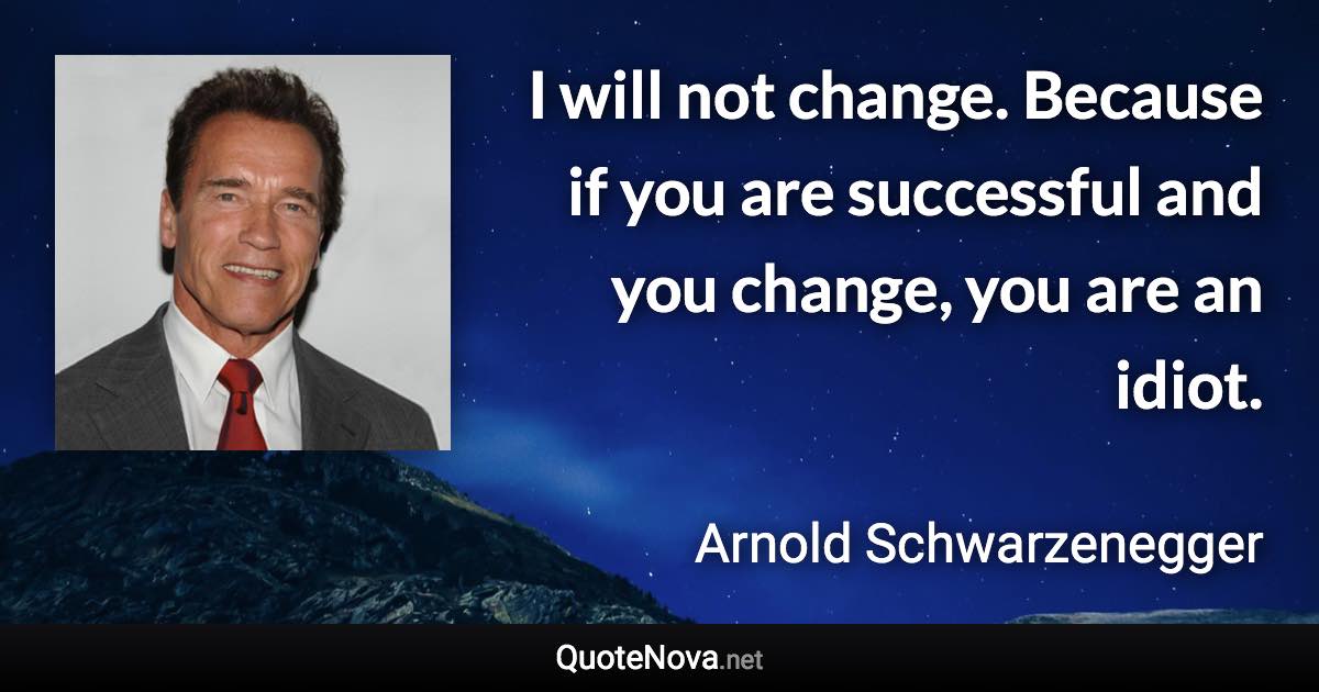 I will not change. Because if you are successful and you change, you are an idiot. - Arnold Schwarzenegger quote
