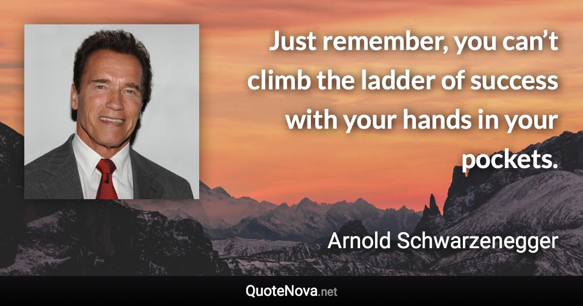 Just remember, you can’t climb the ladder of success with your hands in your pockets. - Arnold Schwarzenegger quote