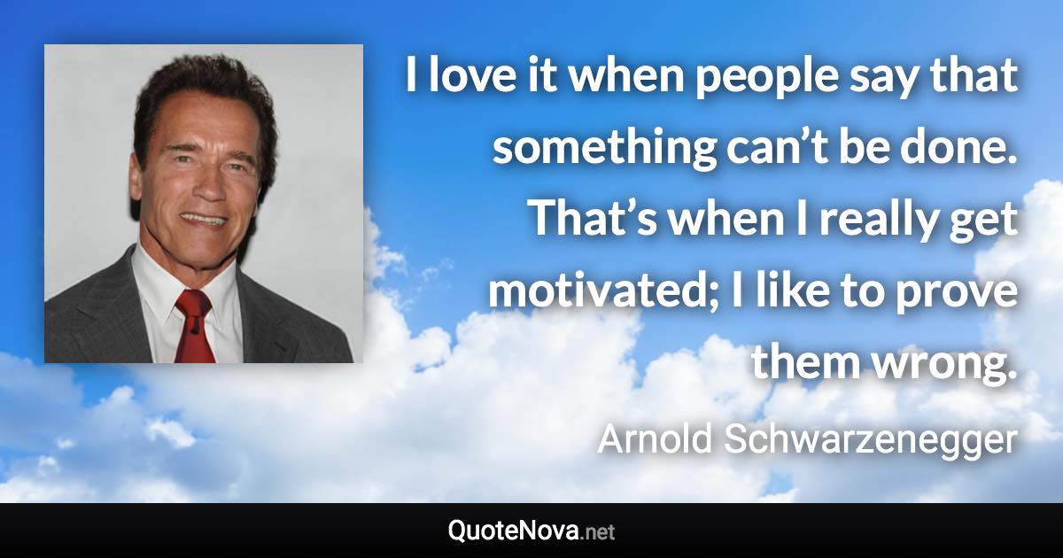 I love it when people say that something can’t be done. That’s when I really get motivated; I like to prove them wrong. - Arnold Schwarzenegger quote