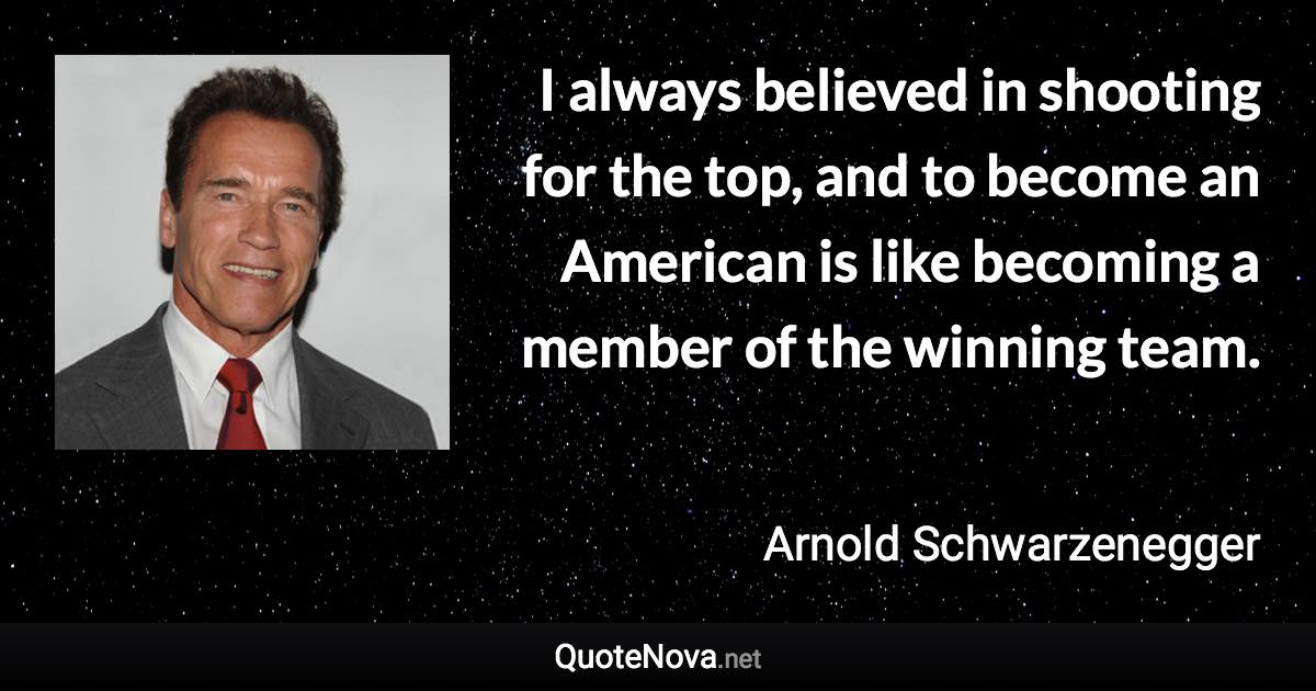 I always believed in shooting for the top, and to become an American is like becoming a member of the winning team. - Arnold Schwarzenegger quote