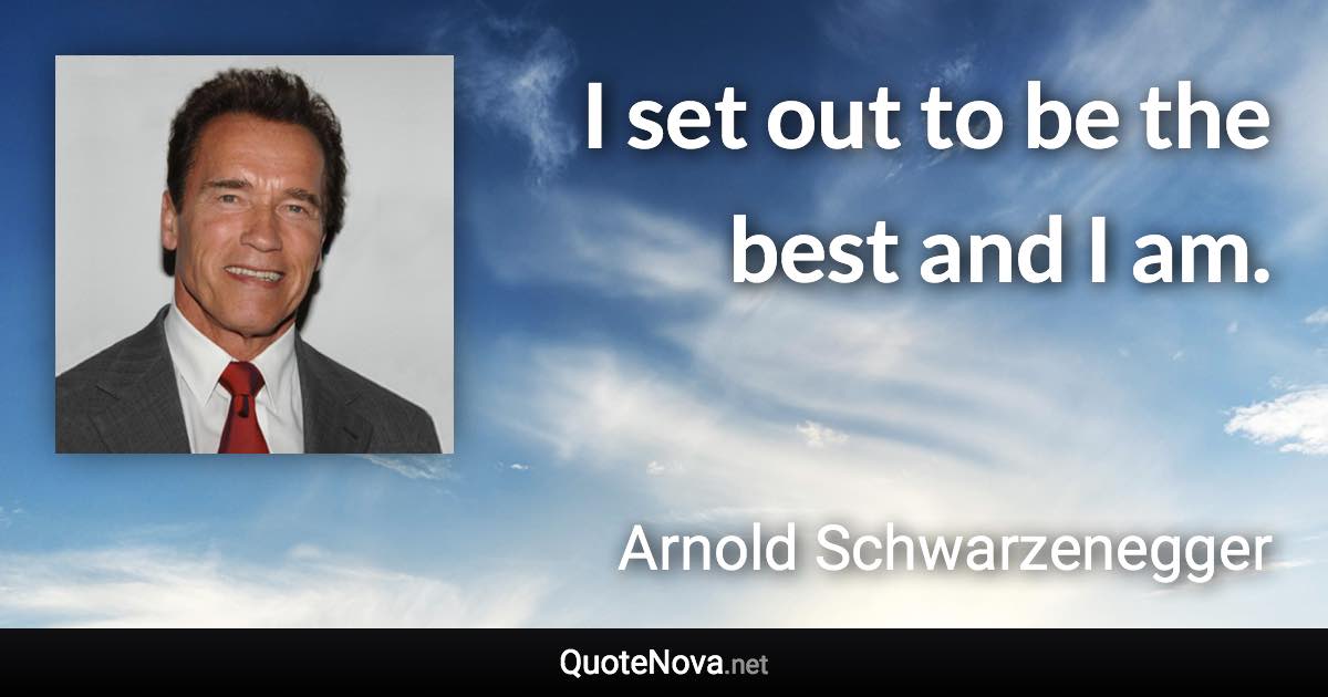 I set out to be the best and I am. - Arnold Schwarzenegger quote