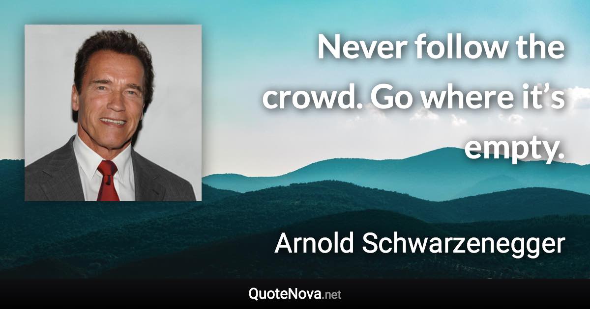 Never follow the crowd. Go where it’s empty. - Arnold Schwarzenegger quote