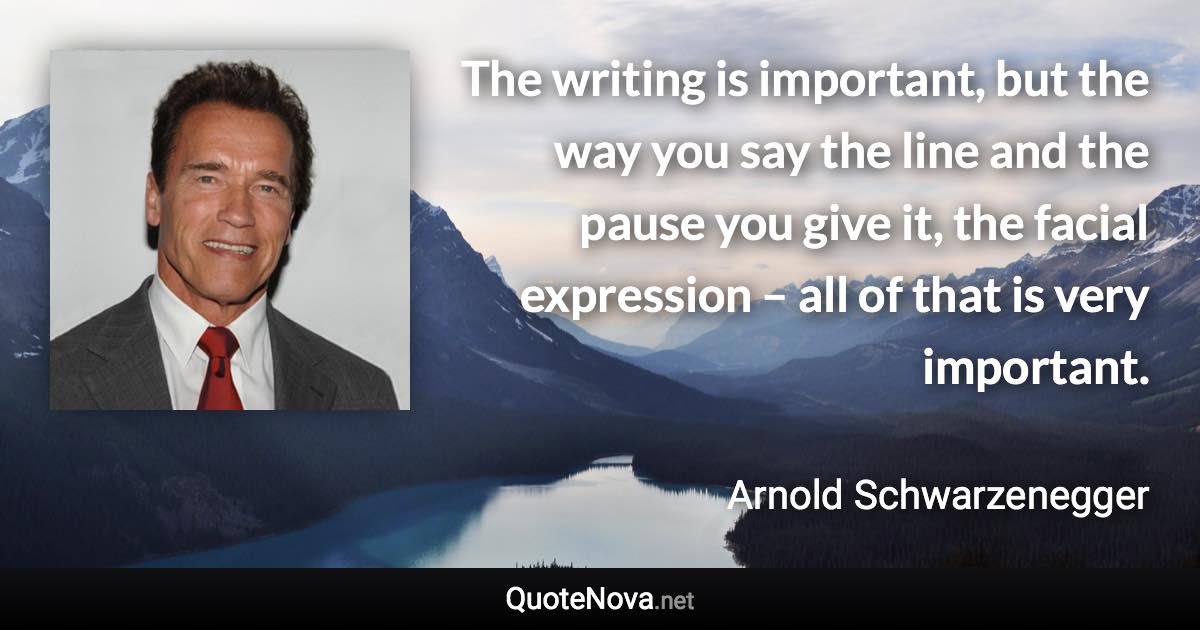 The writing is important, but the way you say the line and the pause you give it, the facial expression – all of that is very important. - Arnold Schwarzenegger quote