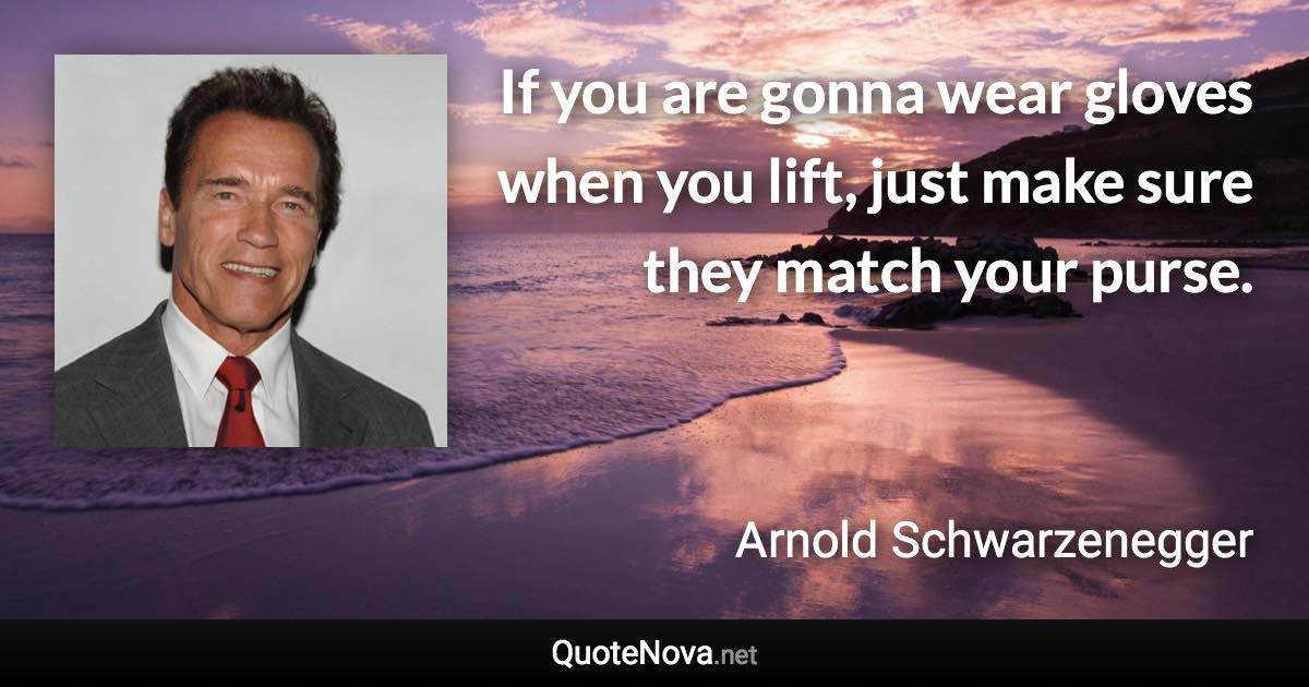 If you are gonna wear gloves when you lift, just make sure they match your purse. - Arnold Schwarzenegger quote