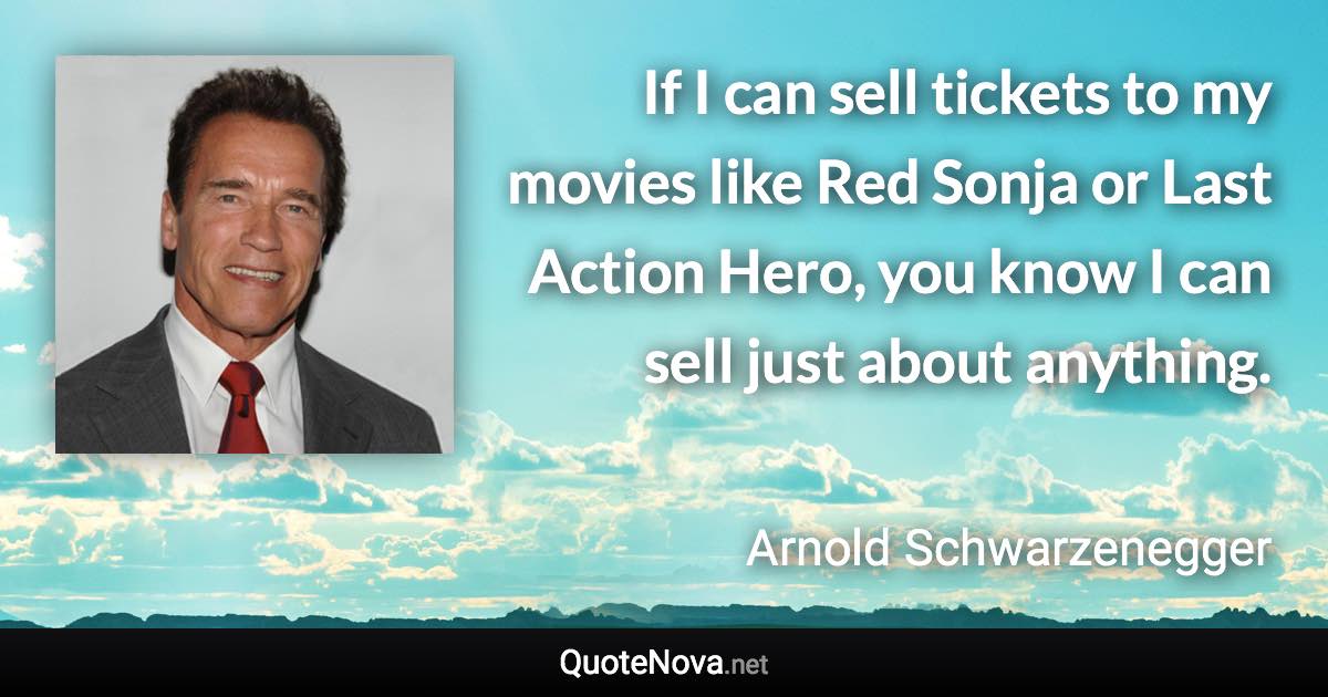 If I can sell tickets to my movies like Red Sonja or Last Action Hero, you know I can sell just about anything. - Arnold Schwarzenegger quote