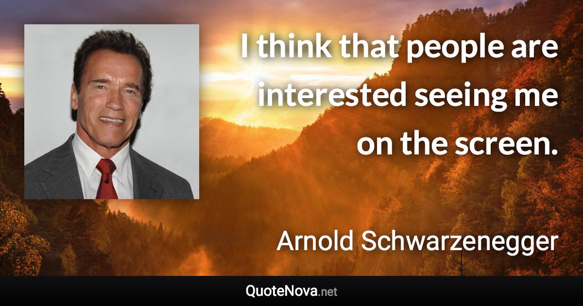 I think that people are interested seeing me on the screen. - Arnold Schwarzenegger quote