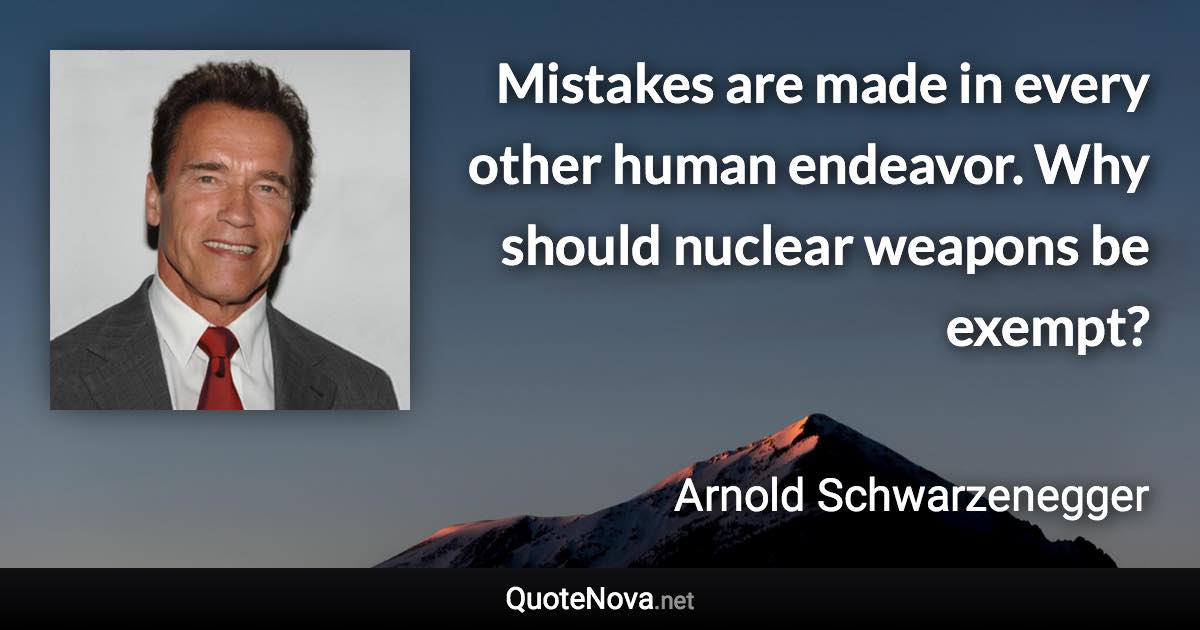 Mistakes are made in every other human endeavor. Why should nuclear weapons be exempt? - Arnold Schwarzenegger quote