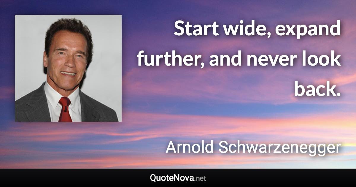 Start wide, expand further, and never look back. - Arnold Schwarzenegger quote