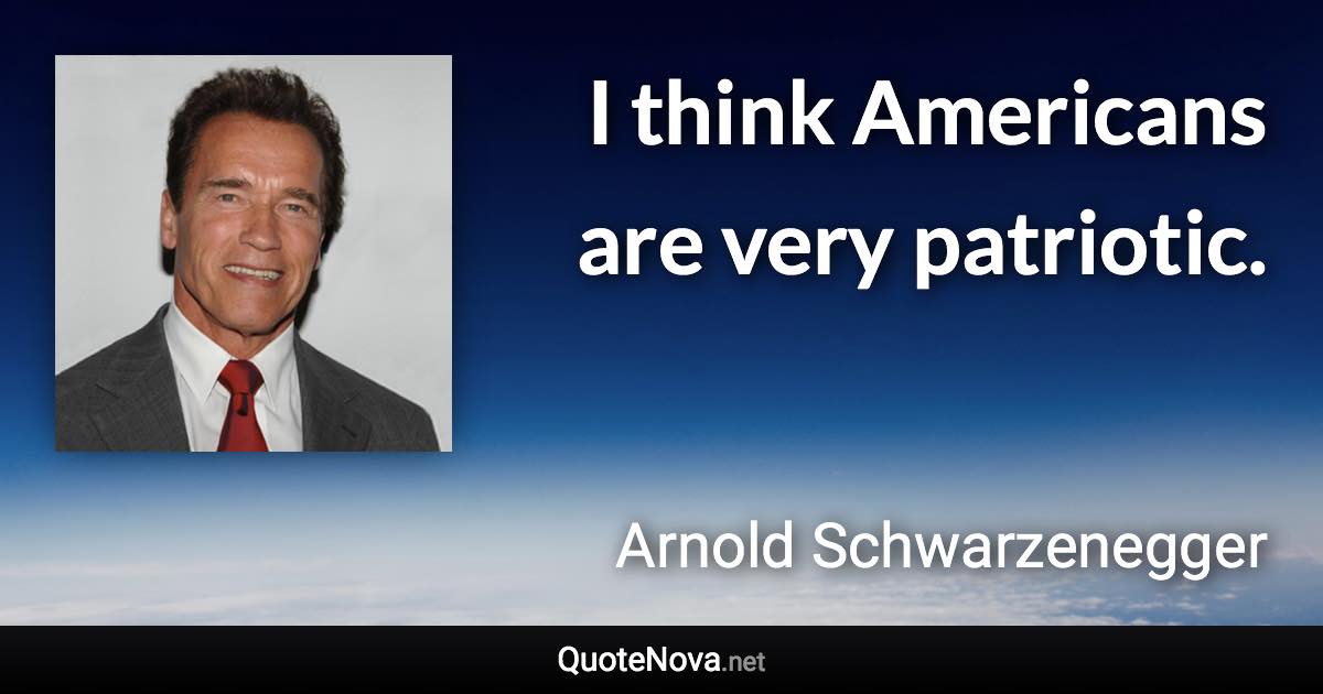 I think Americans are very patriotic. - Arnold Schwarzenegger quote