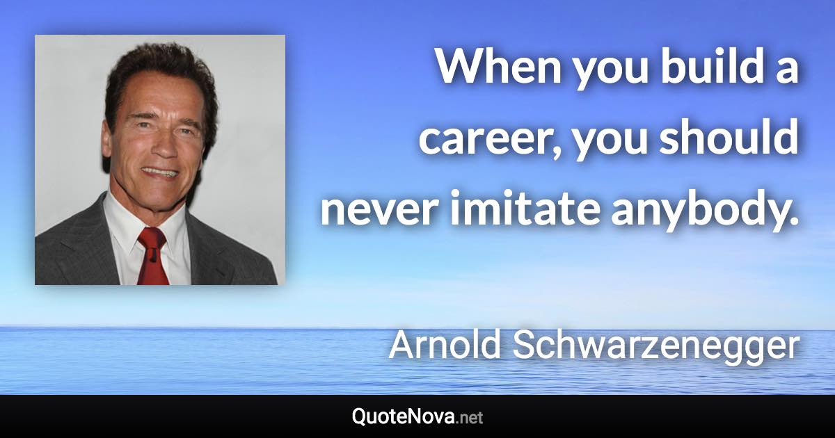 When you build a career, you should never imitate anybody. - Arnold Schwarzenegger quote