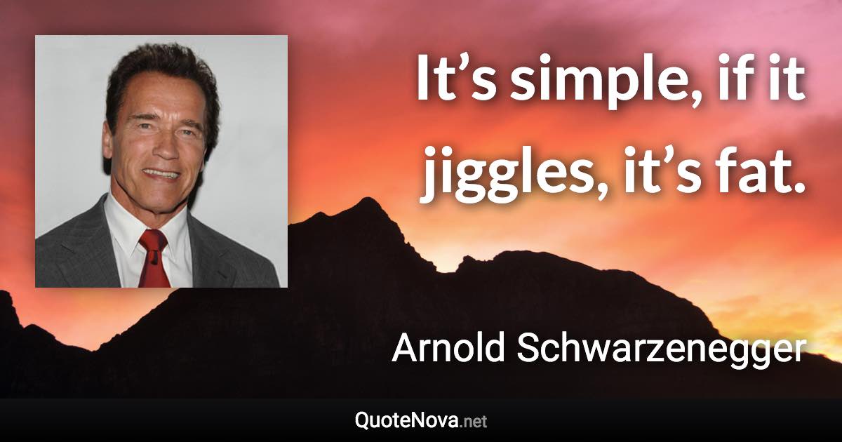 It’s simple, if it jiggles, it’s fat. - Arnold Schwarzenegger quote