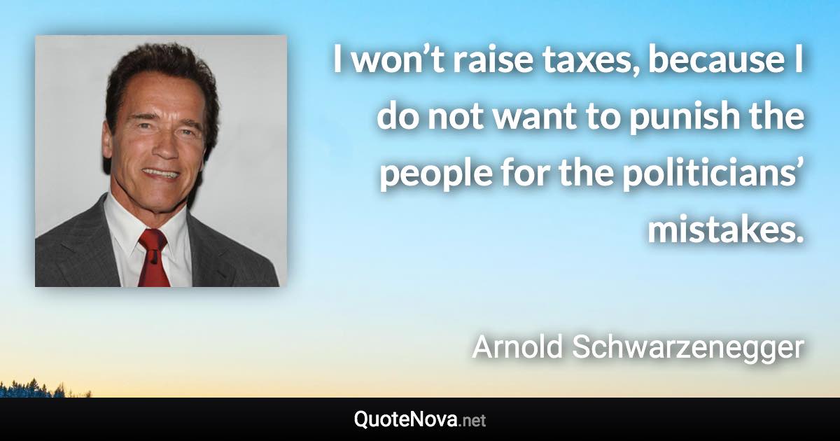 I won’t raise taxes, because I do not want to punish the people for the politicians’ mistakes. - Arnold Schwarzenegger quote