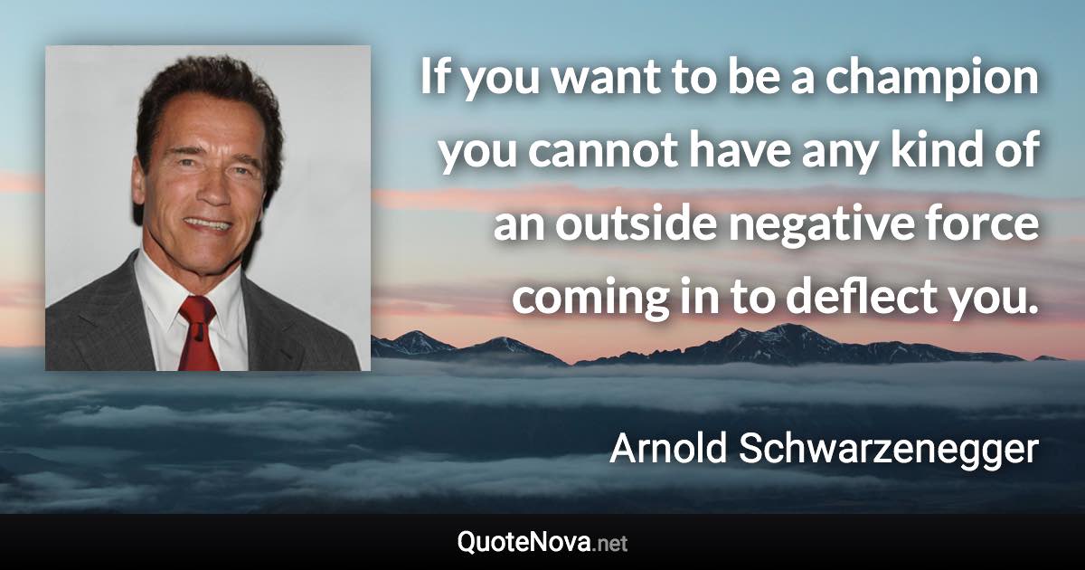 If you want to be a champion you cannot have any kind of an outside negative force coming in to deflect you. - Arnold Schwarzenegger quote