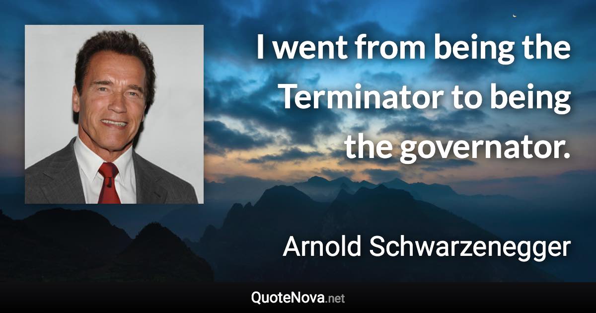 I went from being the Terminator to being the governator. - Arnold Schwarzenegger quote