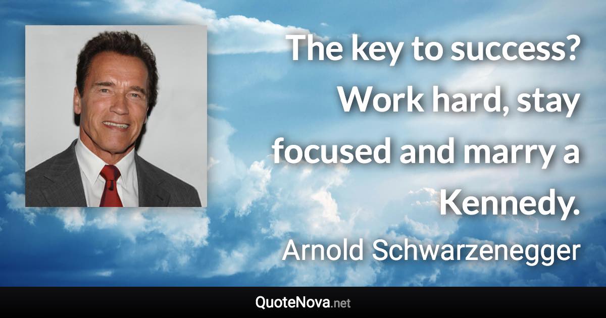 The key to success? Work hard, stay focused and marry a Kennedy. - Arnold Schwarzenegger quote