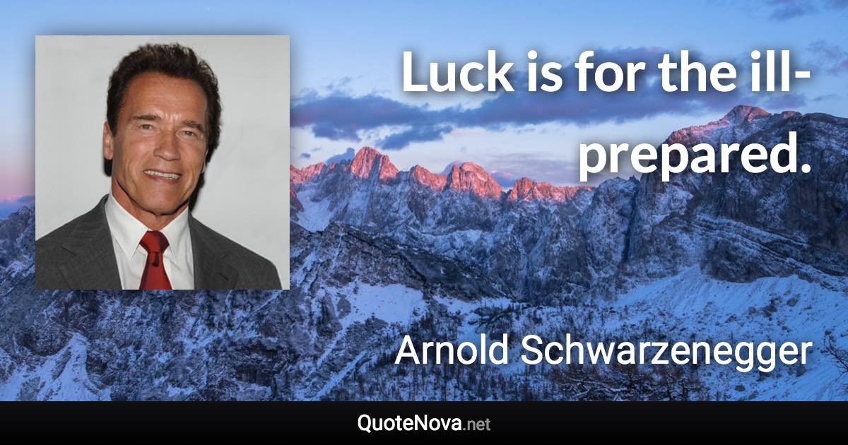 Luck is for the ill-prepared. - Arnold Schwarzenegger quote