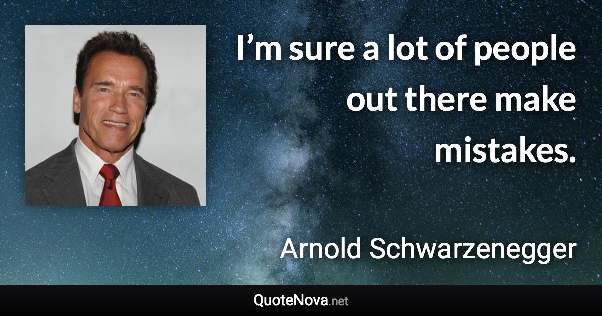 I’m sure a lot of people out there make mistakes. - Arnold Schwarzenegger quote