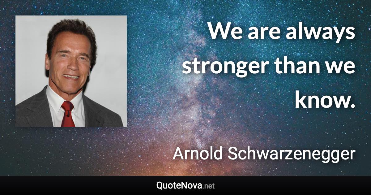 We are always stronger than we know. - Arnold Schwarzenegger quote