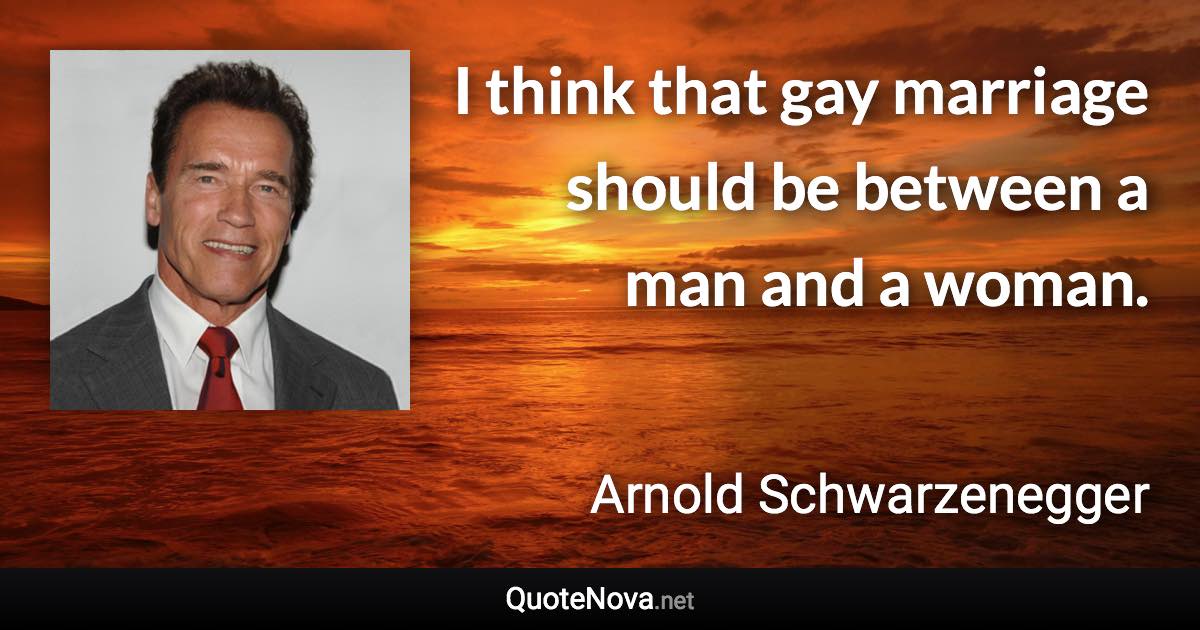 I think that gay marriage should be between a man and a woman. - Arnold Schwarzenegger quote