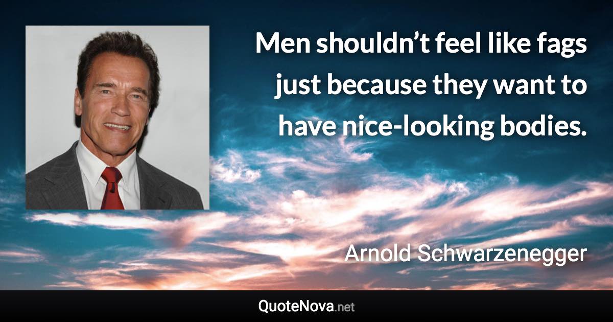 Men shouldn’t feel like fags just because they want to have nice-looking bodies. - Arnold Schwarzenegger quote