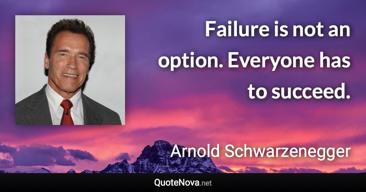 Failure is not an option. Everyone has to succeed. - Arnold Schwarzenegger quote