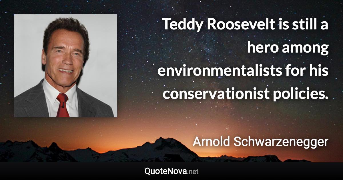 Teddy Roosevelt is still a hero among environmentalists for his conservationist policies. - Arnold Schwarzenegger quote