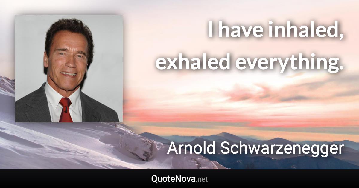 I have inhaled, exhaled everything. - Arnold Schwarzenegger quote