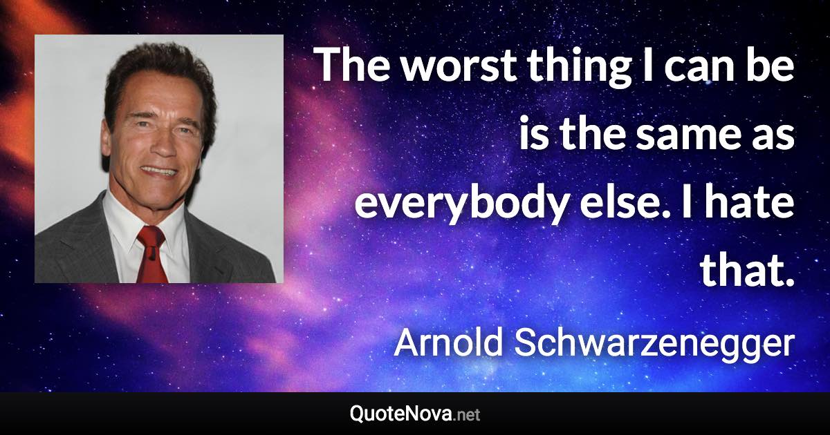 The worst thing I can be is the same as everybody else. I hate that. - Arnold Schwarzenegger quote
