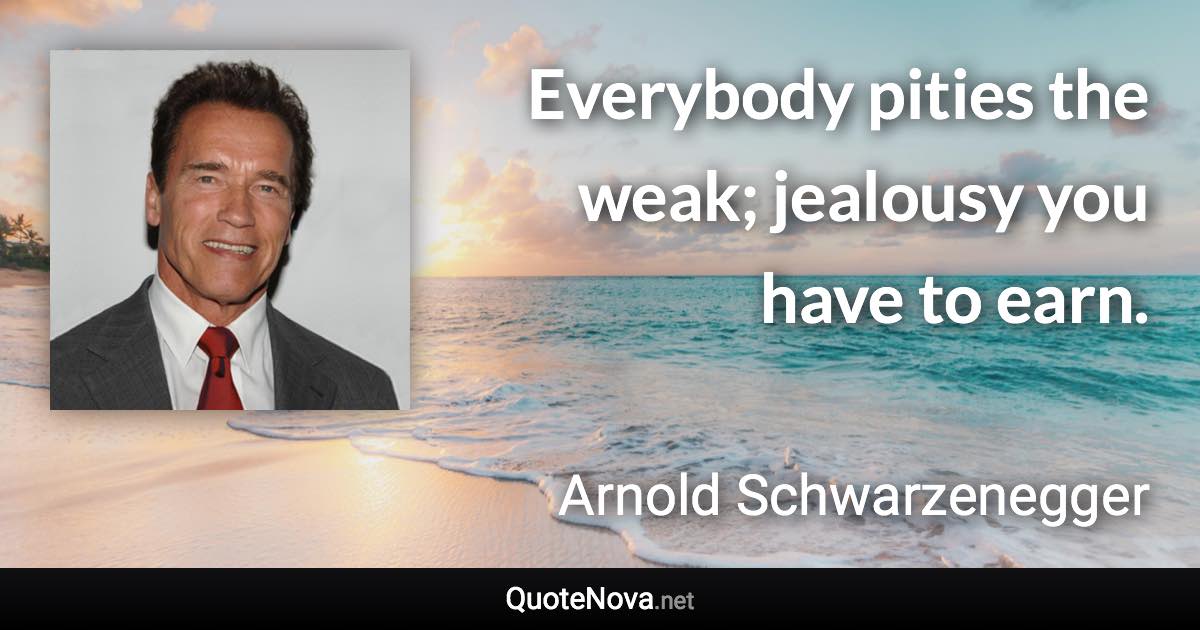 Everybody pities the weak; jealousy you have to earn. - Arnold Schwarzenegger quote