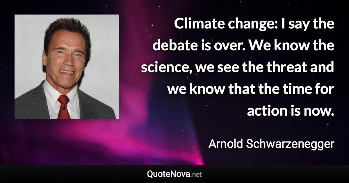 Climate change: I say the debate is over. We know the science, we see the threat and we know that the time for action is now. - Arnold Schwarzenegger quote