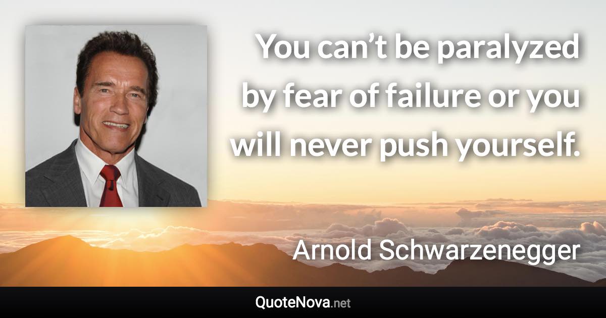 You can’t be paralyzed by fear of failure or you will never push yourself. - Arnold Schwarzenegger quote