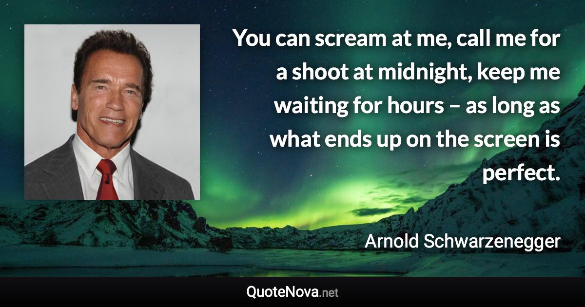 You can scream at me, call me for a shoot at midnight, keep me waiting for hours – as long as what ends up on the screen is perfect. - Arnold Schwarzenegger quote