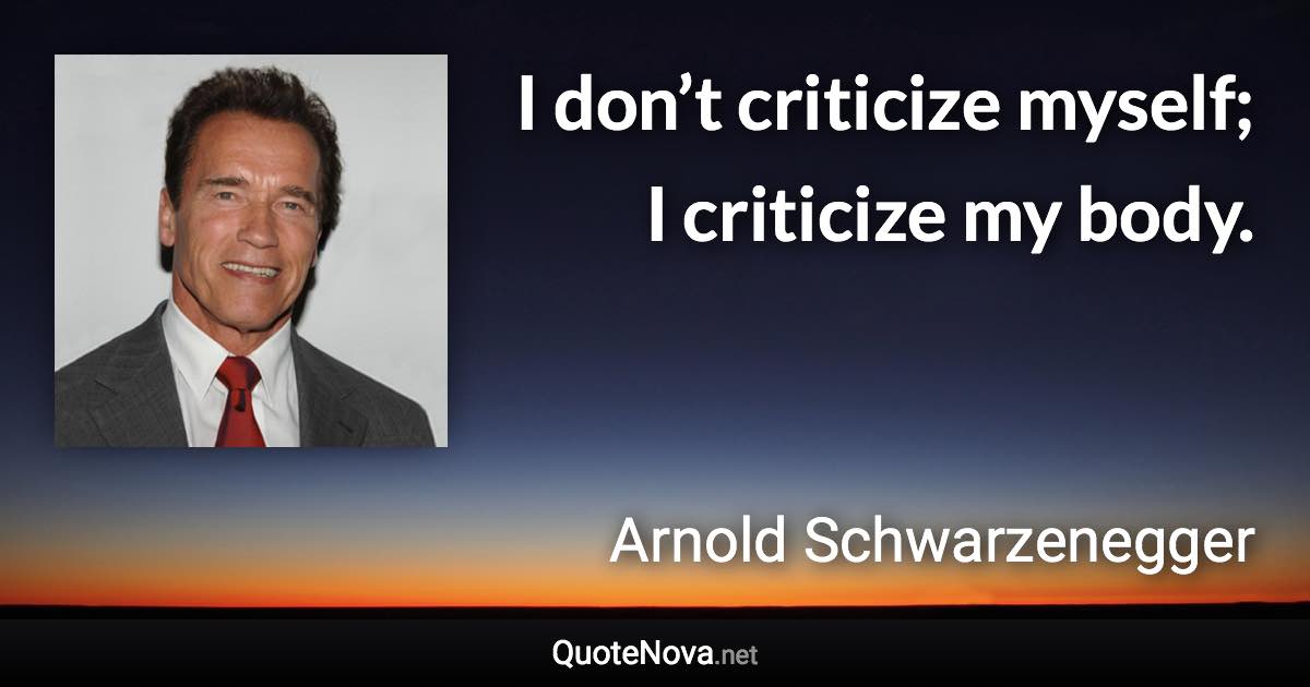 I don’t criticize myself; I criticize my body. - Arnold Schwarzenegger quote