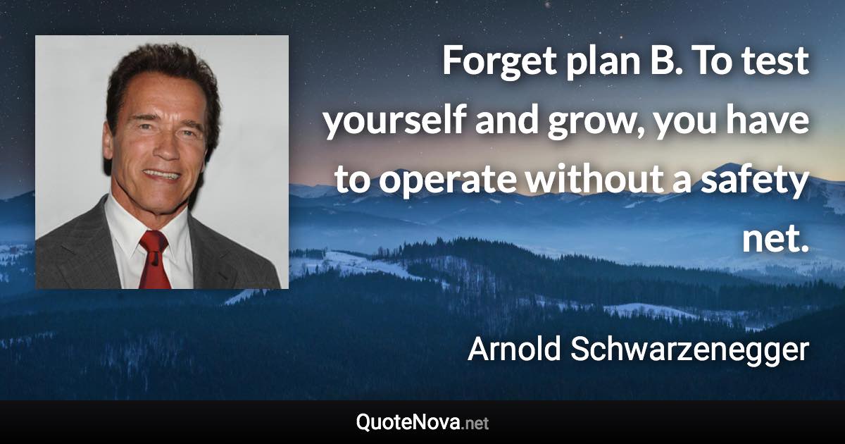 Forget plan B. To test yourself and grow, you have to operate without a safety net. - Arnold Schwarzenegger quote