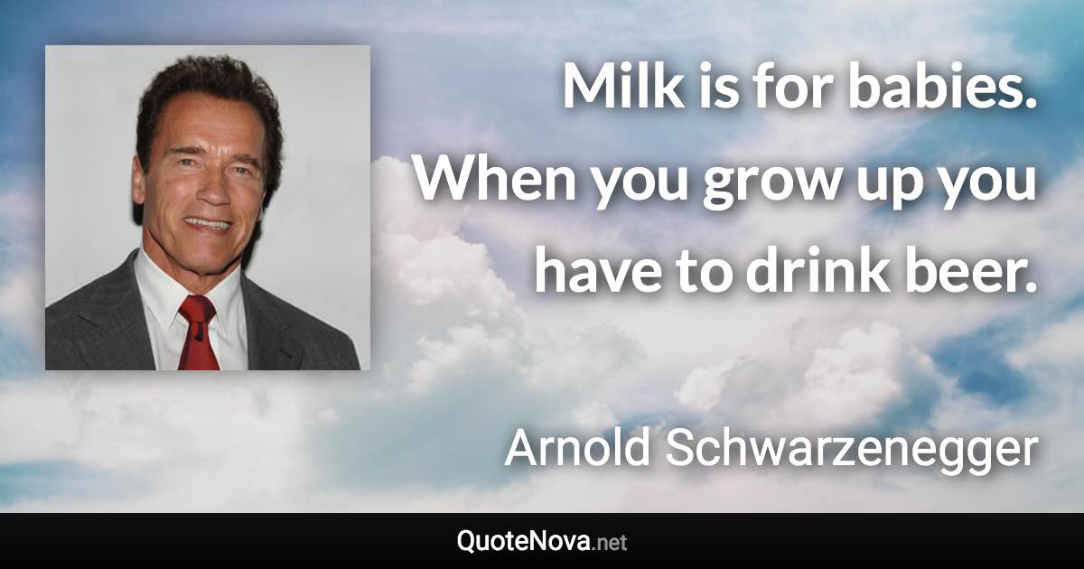 Milk is for babies. When you grow up you have to drink beer. - Arnold Schwarzenegger quote