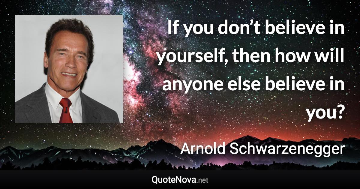 If you don’t believe in yourself, then how will anyone else believe in you? - Arnold Schwarzenegger quote