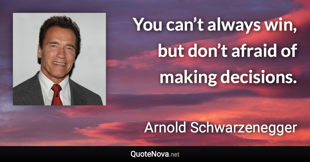 You can’t always win, but don’t afraid of making decisions. - Arnold Schwarzenegger quote