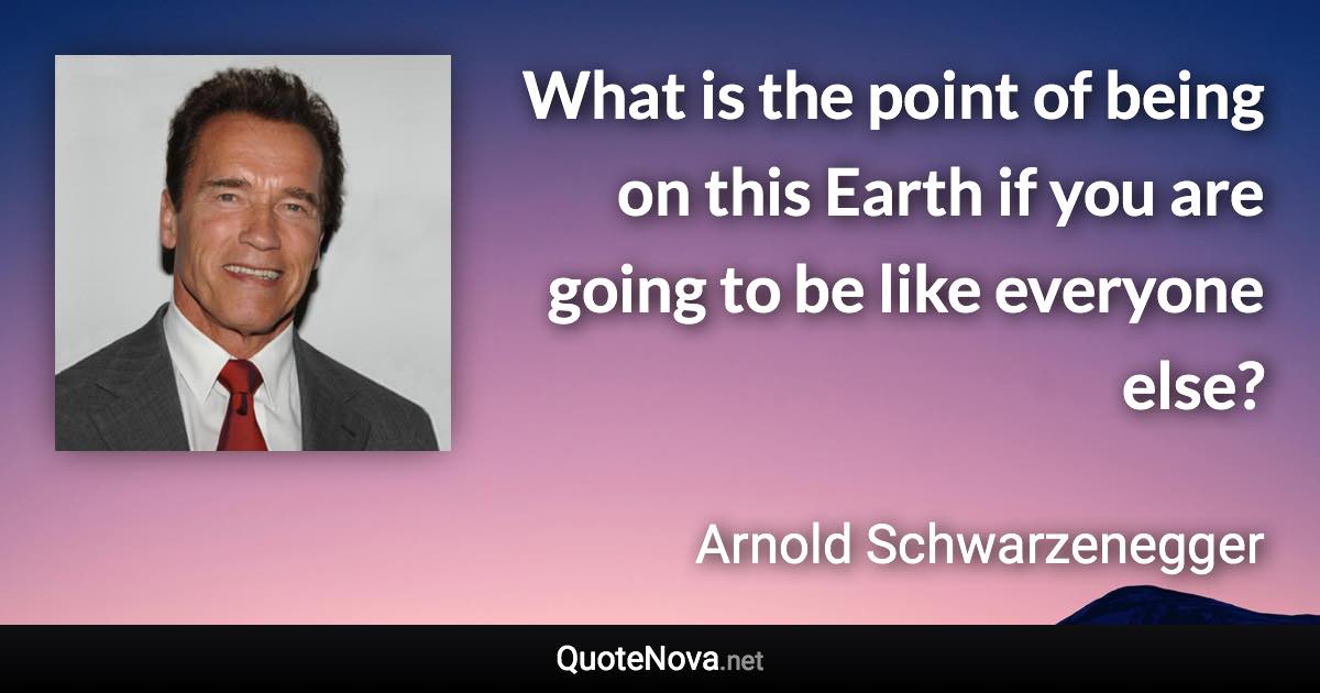 What is the point of being on this Earth if you are going to be like everyone else? - Arnold Schwarzenegger quote