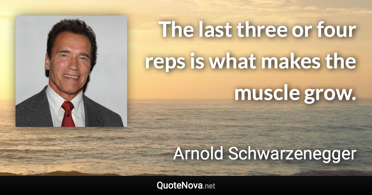 The last three or four reps is what makes the muscle grow. - Arnold Schwarzenegger quote