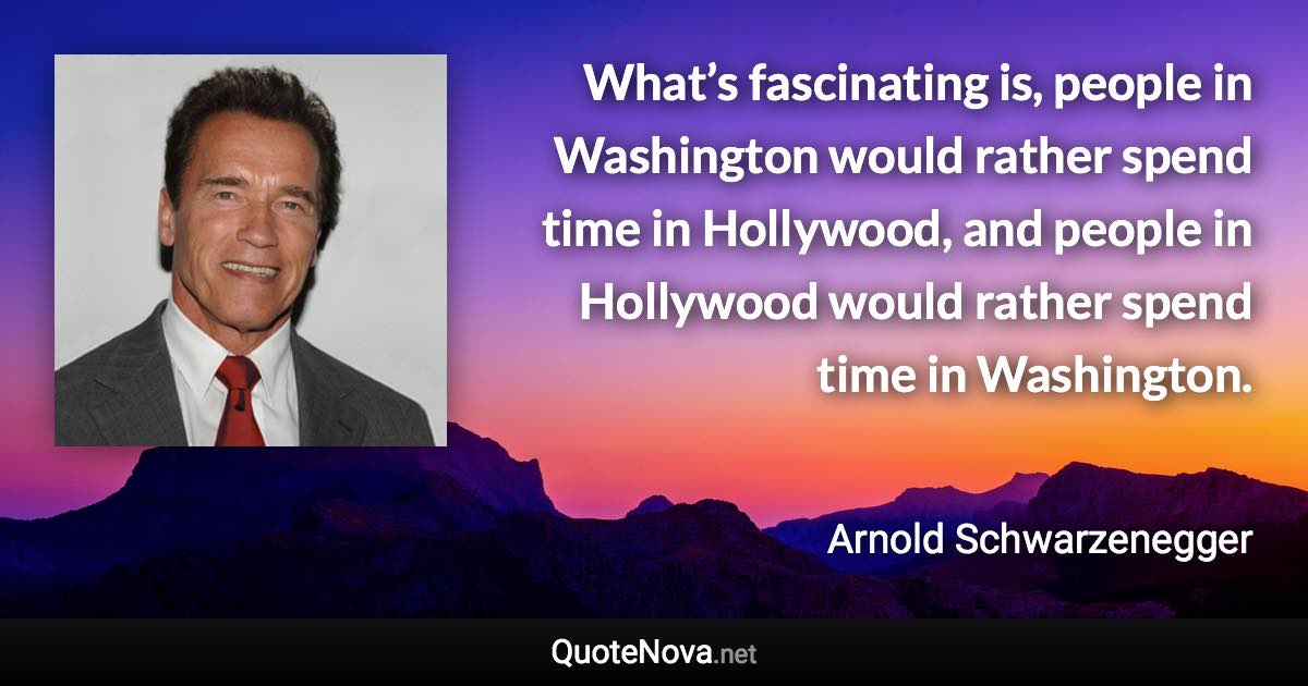 What’s fascinating is, people in Washington would rather spend time in Hollywood, and people in Hollywood would rather spend time in Washington. - Arnold Schwarzenegger quote