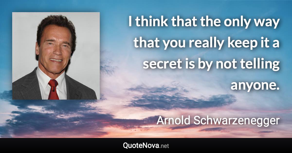 I think that the only way that you really keep it a secret is by not telling anyone. - Arnold Schwarzenegger quote