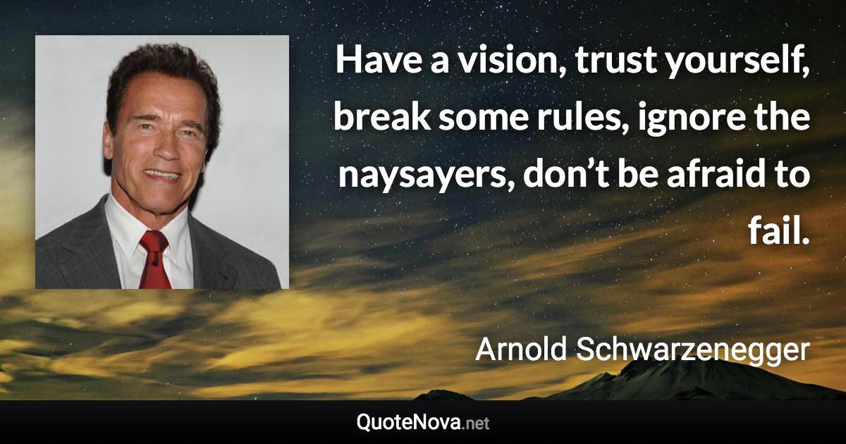 Have a vision, trust yourself, break some rules, ignore the naysayers, don’t be afraid to fail. - Arnold Schwarzenegger quote