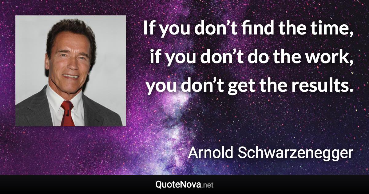 If you don’t find the time, if you don’t do the work, you don’t get the results. - Arnold Schwarzenegger quote