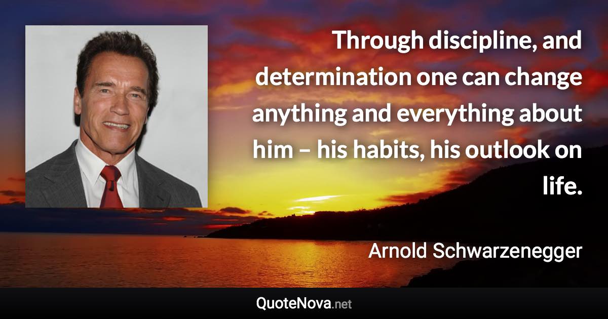 Through discipline, and determination one can change anything and everything about him – his habits, his outlook on life. - Arnold Schwarzenegger quote