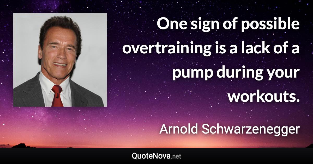 One sign of possible overtraining is a lack of a pump during your workouts. - Arnold Schwarzenegger quote