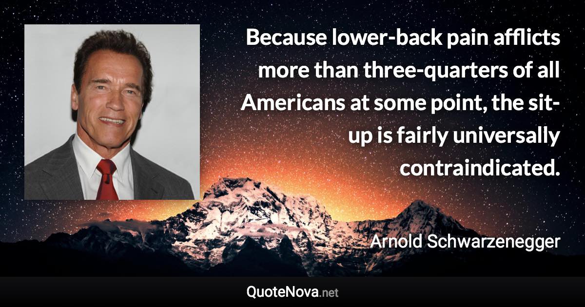 Because lower-back pain afflicts more than three-quarters of all Americans at some point, the sit-up is fairly universally contraindicated. - Arnold Schwarzenegger quote