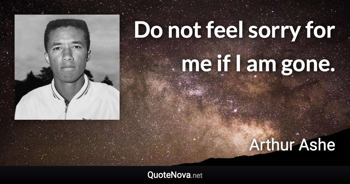 Do not feel sorry for me if I am gone. - Arthur Ashe quote